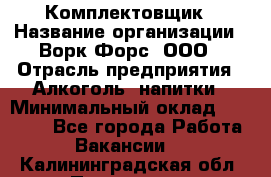 Комплектовщик › Название организации ­ Ворк Форс, ООО › Отрасль предприятия ­ Алкоголь, напитки › Минимальный оклад ­ 27 000 - Все города Работа » Вакансии   . Калининградская обл.,Приморск г.